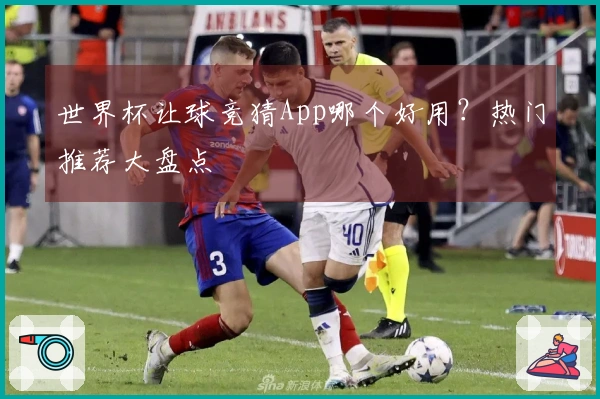 世界杯让球竞猜App哪个好用？热门推荐大盘点