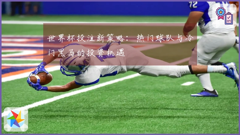 世界杯投注新策略：热门球队与冷门黑马的投资机遇