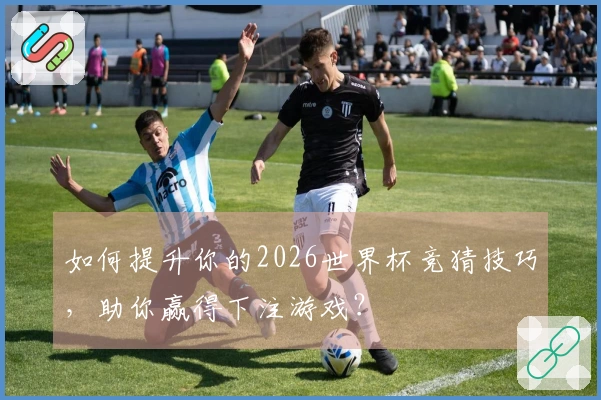 如何提升你的2026世界杯竞猜技巧，助你赢得下注游戏？