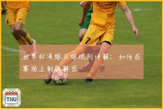 世界杯滚球买球规则详解：如何在赛场上制胜解密