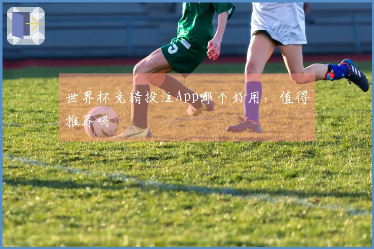 世界杯竞猜投注App哪个好用，值得推荐吗
