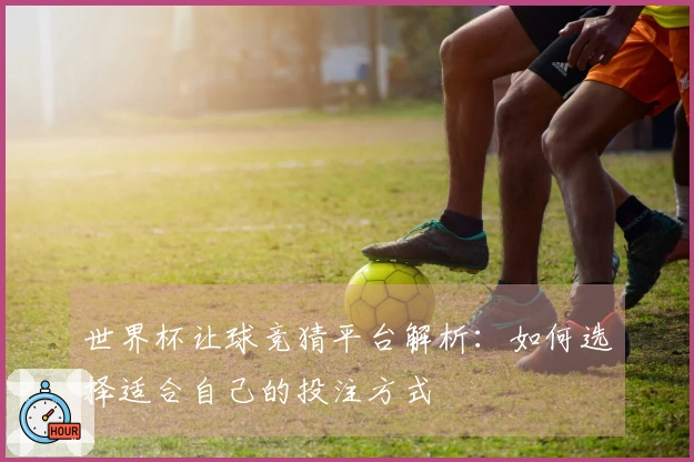 世界杯让球竞猜平台解析：如何选择适合自己的投注方式