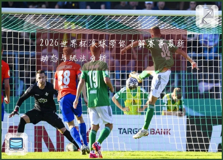 2026世界杯滚球带你了解赛事最新动态与玩法分析
