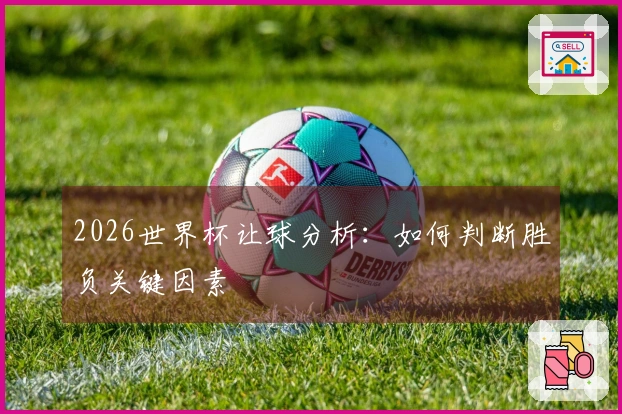2026世界杯让球分析：如何判断胜负关键因素
