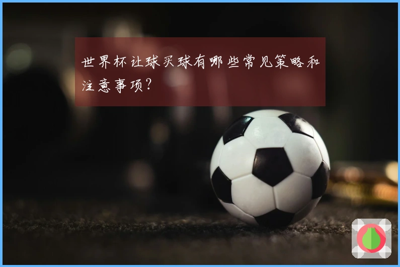世界杯让球买球有哪些常见策略和注意事项？